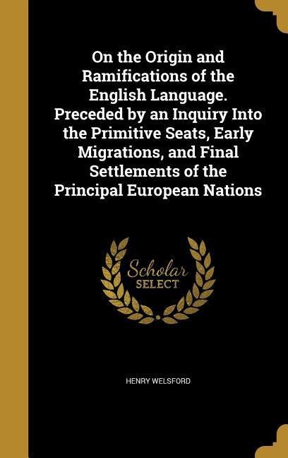 On the Origin and Ramifications of the English Language. Preceded by an Inquiry Into the Primitive Seats, Early Migrations, and Final Settlements of the Principal European Nations - Henry Welsford
