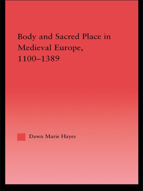 Body and Sacred Place in Medieval Europe, 1100-1389 - Dawn Marie Hayes