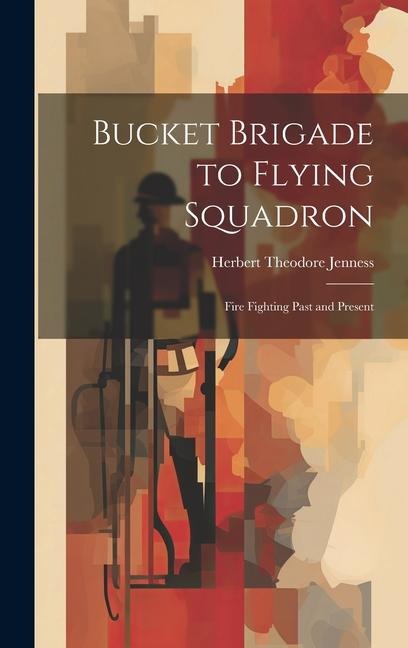 Bucket Brigade to Flying Squadron: Fire Fighting Past and Present - Herbert Theodore Jenness
