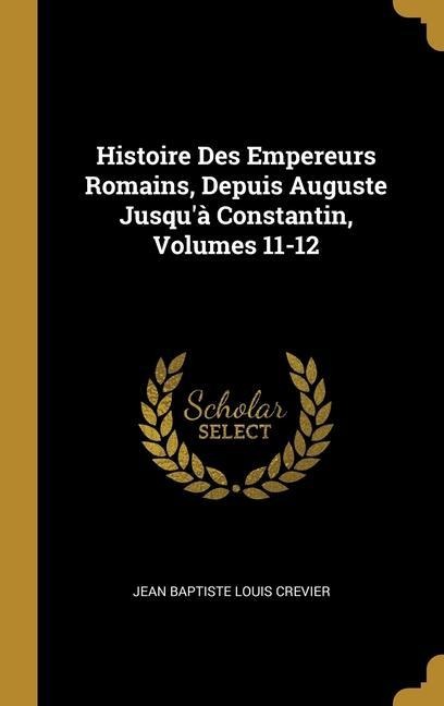 Histoire Des Empereurs Romains, Depuis Auguste Jusqu'à Constantin, Volumes 11-12 - Jean Baptiste Louis Crevier