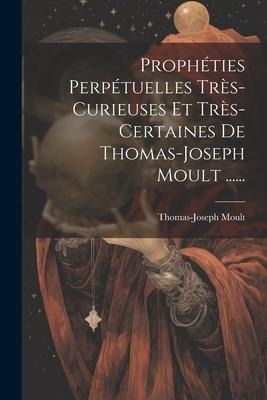 Prophéties Perpétuelles Très-curieuses Et Très-certaines De Thomas-joseph Moult ...... - Thomas-Joseph Moult
