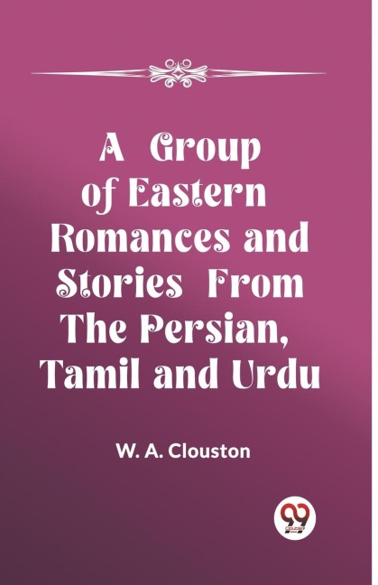 A Group of Eastern Romances and Stories from the Persian, Tamil and Urdu - W. A. Clouston