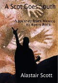 A Scot Goes South - A Journey from Mexico to Ayers Rock (Roughing It Round the World, #2) - Alastair Scott