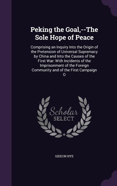 Peking the Goal, --The Sole Hope of Peace - Gideon Nye