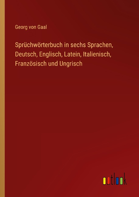 Sprüchwörterbuch in sechs Sprachen, Deutsch, Englisch, Latein, Italienisch, Französisch und Ungrisch - Georg Von Gaal