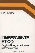 L' insegnante etico. Saggio sull'insegnamento come dimensione morale - Elio Damiano