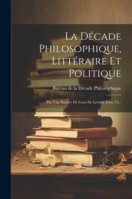 La Décade Philosophique, Littéraire Et Politique: Par Une Société De Gens De Lettres, Issue 13... - 