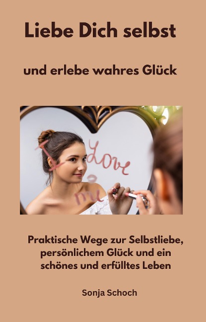 Liebe Dich selbst und erlebe wahres Glück - Sonja Schoch, Sonja Schoch