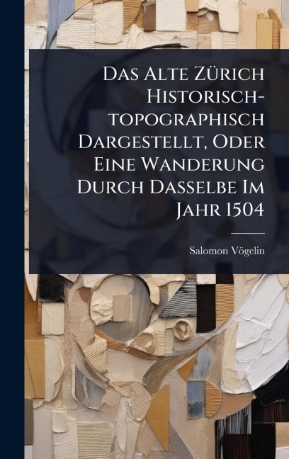 Das Alte ZÃ1/4rich Historisch-topographisch Dargestellt, Oder Eine Wanderung Durch Dasselbe Im Jahr 1504 - Salomon Vögelin