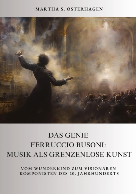 Das Genie Ferruccio Busoni: Musik als grenzenlose Kunst - Martha S. Osterhagen