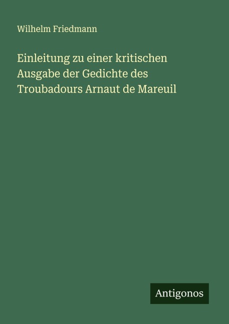 Einleitung zu einer kritischen Ausgabe der Gedichte des Troubadours Arnaut de Mareuil - Wilhelm Friedmann