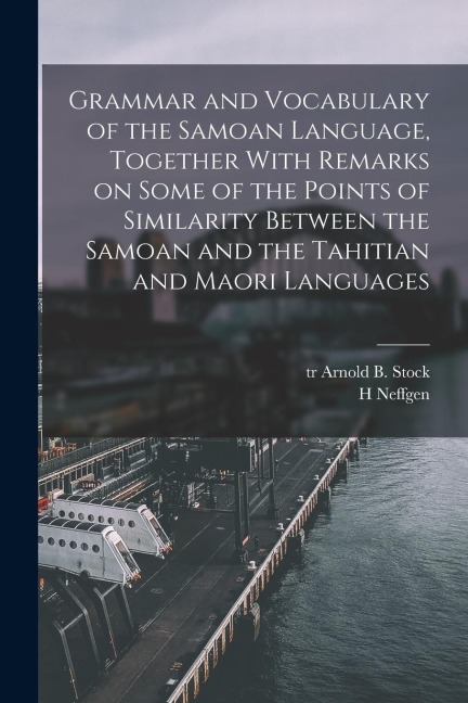 Grammar and Vocabulary of the Samoan Language, Together With Remarks on Some of the Points of Similarity Between the Samoan and the Tahitian and Maori - H. Neffgen, Arnold B. Stock