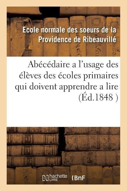 Abécédaire a l'Usage Des Élèves Des Écoles Primaires Qui Doivent Apprendre a Lire La Langue: Française Suivi d'Exercices Sur Les Premiers Éléments Du - Ecole Normale Des Soeurs