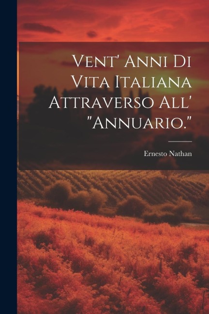 Vent' Anni Di Vita Italiana Attraverso All' "Annuario." - Ernesto Nathan