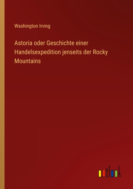 Astoria oder Geschichte einer Handelsexpedition jenseits der Rocky Mountains - Washington Irving