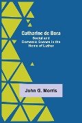 Cover-Bild zum Titel 'Catharine De Bora; Social And Domestic Scenes In The Home Of Luther' von 'John G. Morris'