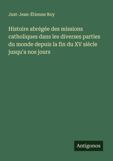 Histoire abrégée des missions catholiques dans les diverses parties du monde depuis la fin du XV siècle jusqu'a nos jours - Just-Jean-Étienne Roy