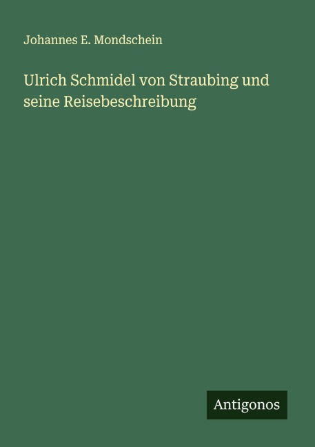Ulrich Schmidel von Straubing und seine Reisebeschreibung - Johannes E. Mondschein