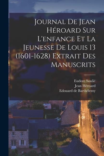 Journal de Jean Héroard sur l'enfance et la jeunesse de Louis 13 (1601-1628) extrait des manuscrits - Jean Héroard, Eudore Soulié, Edouard de Barthélemy