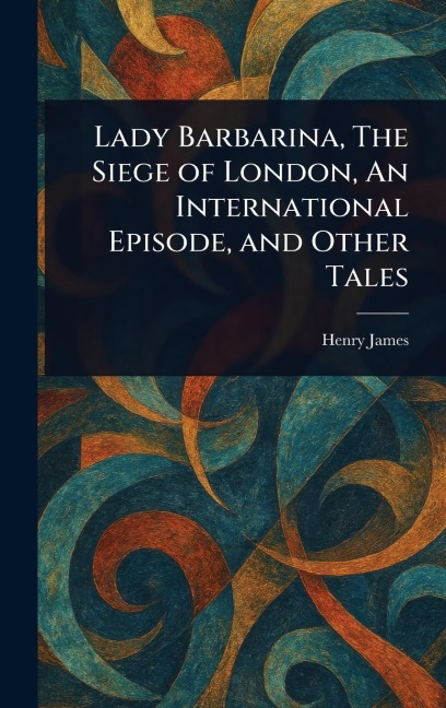 Lady Barbarina, The Siege of London, An International Episode, and Other Tales - Henry James