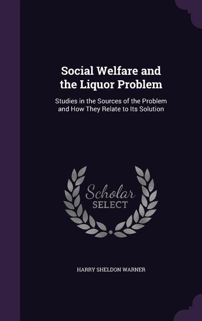 Social Welfare and the Liquor Problem: Studies in the Sources of the Problem and How They Relate to Its Solution - Harry Sheldon Warner