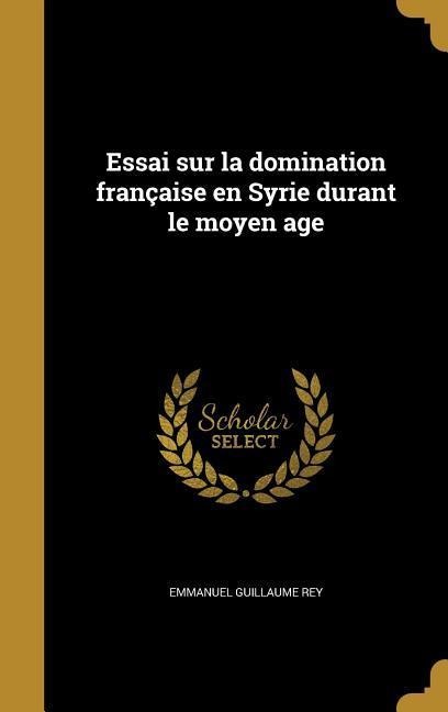 Essai sur la domination française en Syrie durant le moyen age - Emmanuel Guillaume Rey