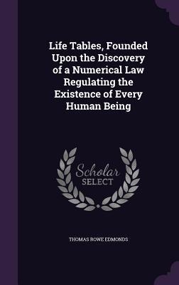 Life Tables, Founded Upon the Discovery of a Numerical Law Regulating the Existence of Every Human Being - Thomas Rowe Edmonds