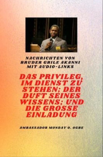von Bruder Gbile Akanni mit Audio-Links - DAS PRIVILEG, IM DIENST ZU SEIN ; DER DUFT SEINES WISSENS ; und DIE GROSSE EINLADUNG - Gbile Akanni, Ambassador Monday O. Ogbe