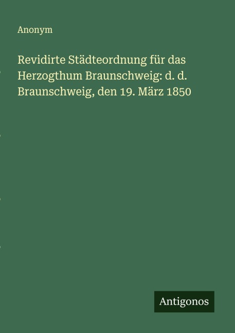 Revidirte Städteordnung für das Herzogthum Braunschweig: d. d. Braunschweig, den 19. März 1850 - Anonym