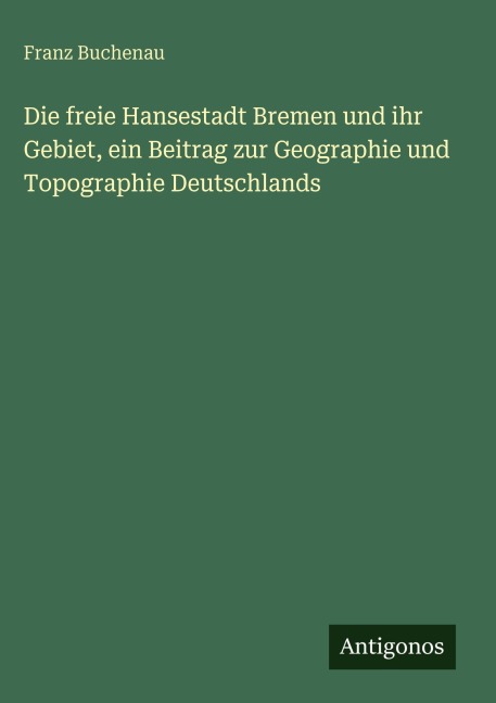 Die freie Hansestadt Bremen und ihr Gebiet, ein Beitrag zur Geographie und Topographie Deutschlands - Franz Buchenau