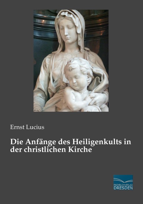 Die Anfänge des Heiligenkults in der christlichen Kirche - Ernst Lucius