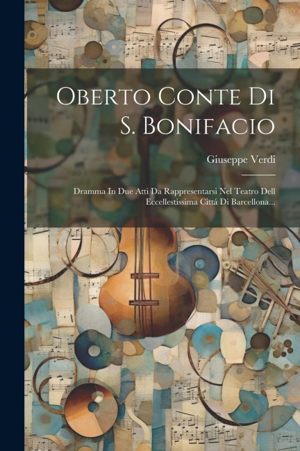 Oberto Conte Di S. Bonifacio: Dramma In Due Atti Da Rappresentarsi Nel Teatro Dell Eccellestissima Cittá Di Barcellona... - Giuseppe Verdi