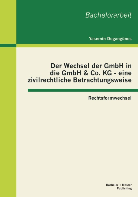 Der Wechsel der GmbH in die GmbH & Co. KG - eine zivilrechtliche Betrachtungsweise: Rechtsformwechsel - Yasemin Dogangünes