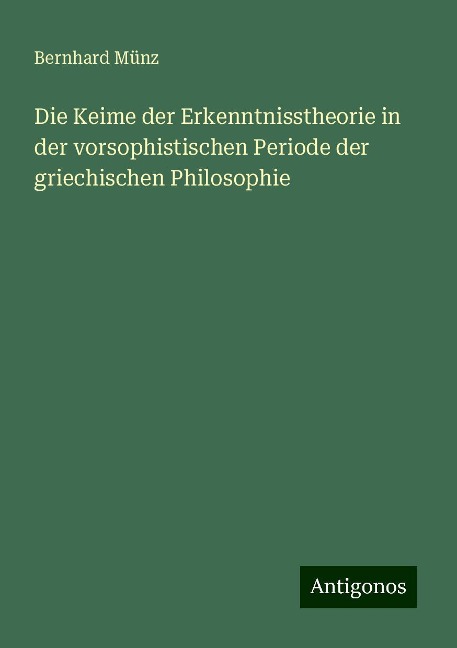 Die Keime der Erkenntnisstheorie in der vorsophistischen Periode der griechischen Philosophie - Bernhard Münz