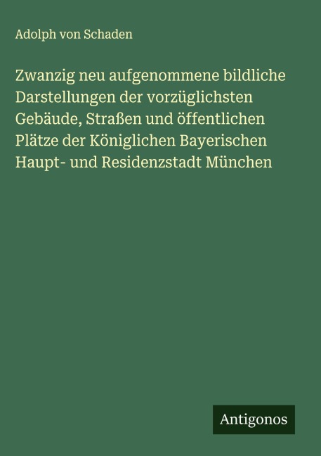 Zwanzig neu aufgenommene bildliche Darstellungen der vorzüglichsten Gebäude, Straßen und öffentlichen Plätze der Königlichen Bayerischen Haupt- und Residenzstadt München - Adolph Von Schaden