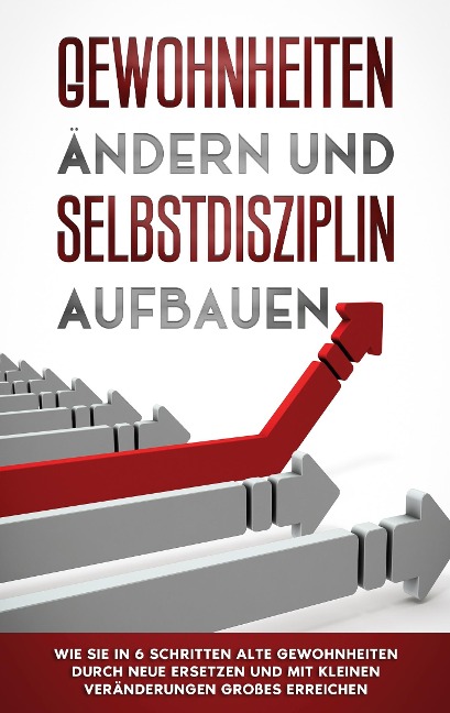 Gewohnheiten ändern und Selbstdisziplin aufbauen: Wie Sie in 6 Schritten alte Gewohnheiten durch neue ersetzen und mit kleinen Veränderungen Großes erreichen - Thomas Reuter
