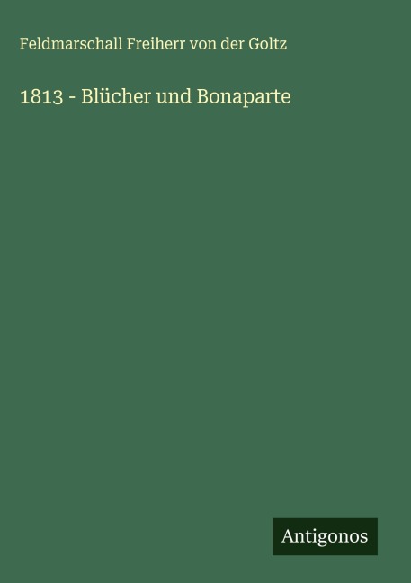 1813 - Blücher und Bonaparte - Feldmarschall Freiherr von der Goltz