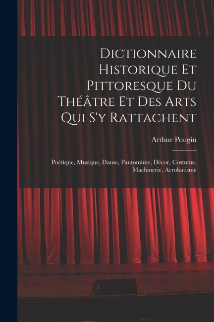 Dictionnaire Historique Et Pittoresque Du Théâtre Et Des Arts Qui S'y Rattachent - Arthur Pougin