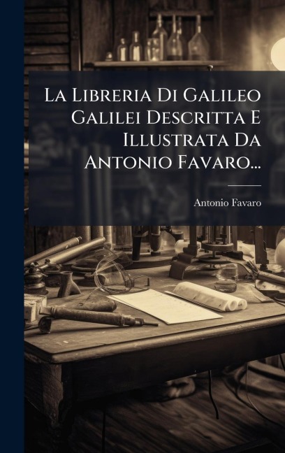 La Libreria Di Galileo Galilei Descritta E Illustrata Da Antonio Favaro... - Antonio Favaro