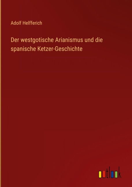 Der westgotische Arianismus und die spanische Ketzer-Geschichte - Adolf Helfferich