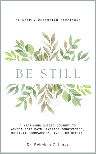 Be Still: A Year-Long Guided Journey to Acknowledge Pain, Embrace Forgiveness, Cultivate Compassion, and Find Healing: 52 Weekly Christian Devotions - Rebekah Lloyd
