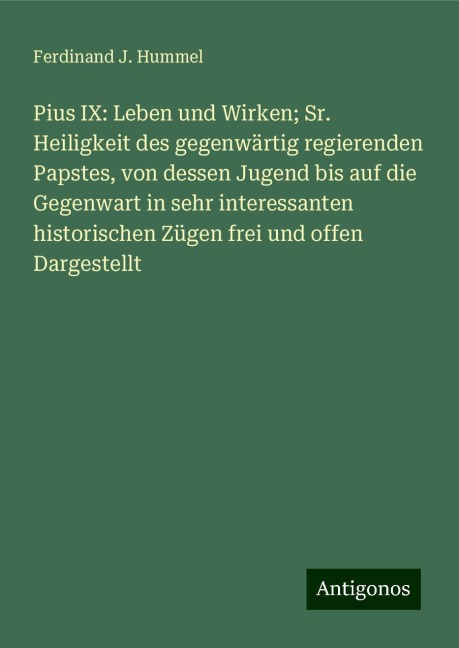 Pius IX: Leben und Wirken; Sr. Heiligkeit des gegenwärtig regierenden Papstes, von dessen Jugend bis auf die Gegenwart in sehr interessanten historischen Zügen frei und offen Dargestellt - Ferdinand J. Hummel