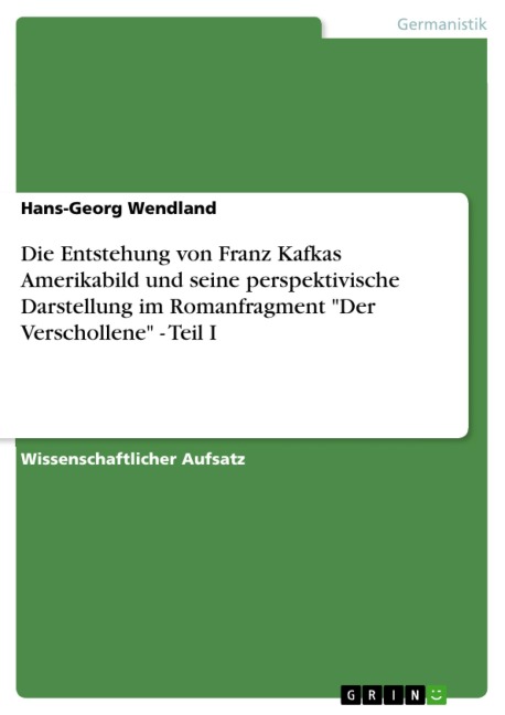 Die Entstehung von Franz Kafkas Amerikabild und seine perspektivische Darstellung im Romanfragment "Der Verschollene" - Teil I - Hans-Georg Wendland