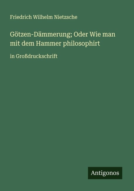 Götzen-Dämmerung; Oder Wie man mit dem Hammer philosophirt - Friedrich Wilhelm Nietzsche