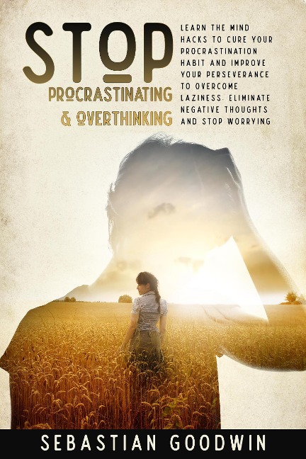 Stop Procrastinating & Overthinking: Learn The Mind Hacks To Cure Your Procrastination Habit And Improve Your Perseverance To Overcome Laziness. Eliminate Negative Thoughts And Stop Worrying - Sebastian Goodwin