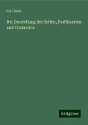 Die Darstellung der Seifen, Parfümerien und Cosmetica - Carl Deite