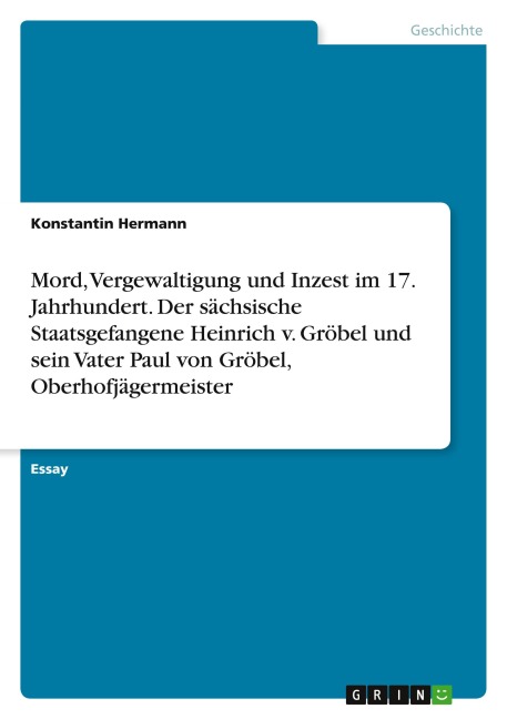 Mord, Vergewaltigung und Inzest im 17. Jahrhundert. Der sächsische Staatsgefangene Heinrich v. Gröbel und sein Vater Paul von Gröbel, Oberhofjägermeister - Konstantin Hermann