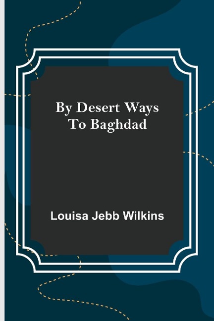 By Desert Ways to Baghdad - Louisa Jebb Wilkins