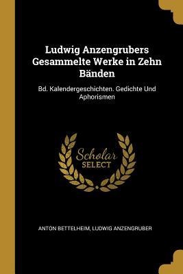Ludwig Anzengrubers Gesammelte Werke in Zehn Bänden: Bd. Kalendergeschichten. Gedichte Und Aphorismen - Anton Bettelheim, Ludwig Anzengruber