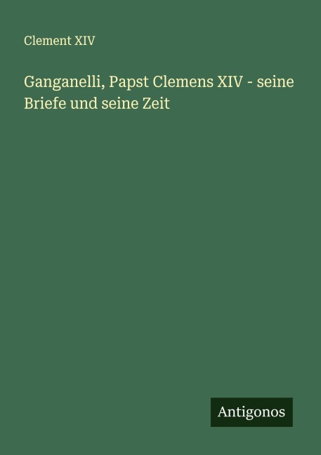 Ganganelli, Papst Clemens XIV - seine Briefe und seine Zeit - Clement Xiv